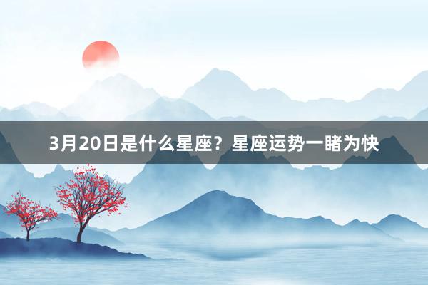 3月20日是什么星座？星座运势一睹为快